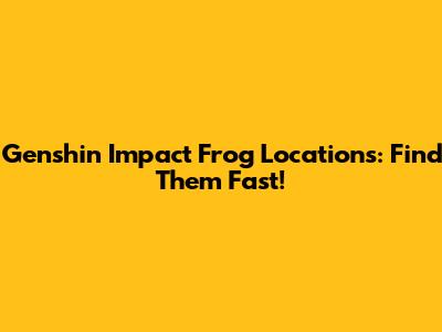 Genshin Impact Frog Locations: Find Them Fast!