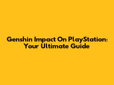 Genshin Impact On PlayStation: Your Ultimate Guide