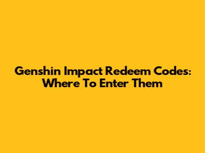 Genshin Impact Redeem Codes: Where To Enter Them