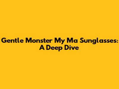 Gentle Monster My Ma Sunglasses: A Deep Dive