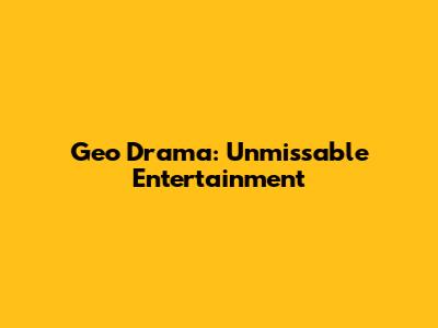 Geo Drama: Unmissable Entertainment