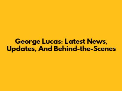 George Lucas: Latest News, Updates, And Behind-the-Scenes