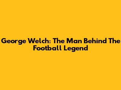 George Welch: The Man Behind The Football Legend
