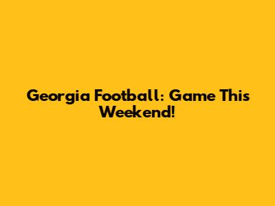 Georgia Football: Game This Weekend!
