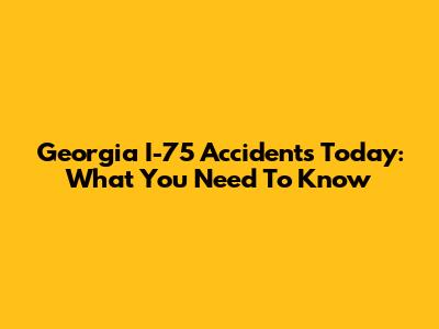 Georgia I-75 Accidents Today: What You Need To Know