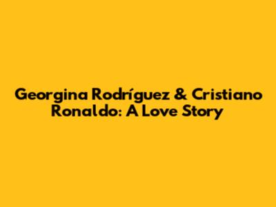Georgina Rodríguez & Cristiano Ronaldo: A Love Story