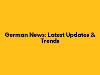 German News: Latest Updates & Trends