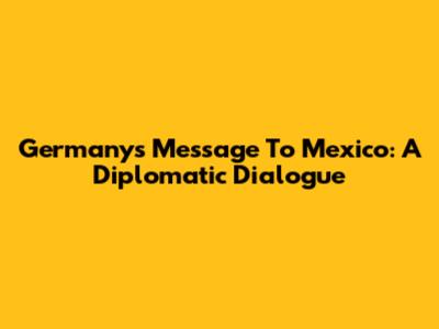 Germany's Message To Mexico: A Diplomatic Dialogue