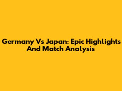 Germany Vs Japan: Epic Highlights And Match Analysis