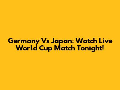 Germany Vs Japan: Watch Live World Cup Match Tonight!