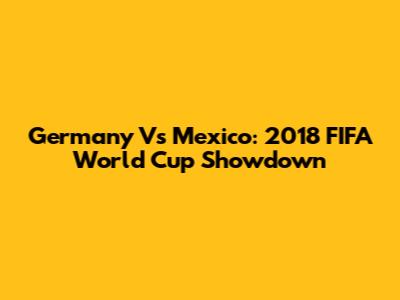 Germany Vs Mexico: 2018 FIFA World Cup Showdown