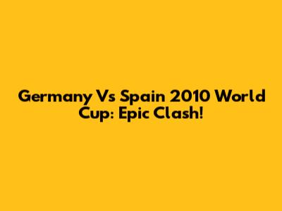 Germany Vs Spain 2010 World Cup: Epic Clash!
