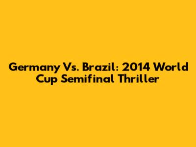 Germany Vs. Brazil: 2014 World Cup Semifinal Thriller
