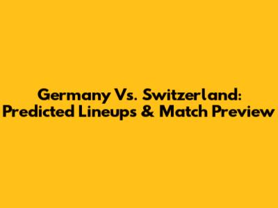 Germany Vs. Switzerland: Predicted Lineups & Match Preview
