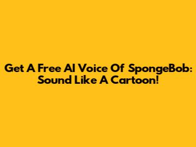 Get A Free AI Voice Of SpongeBob: Sound Like A Cartoon!