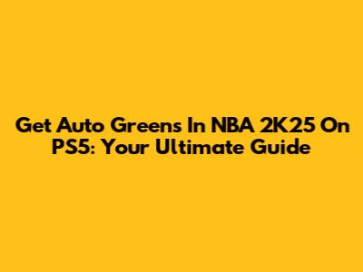 Get Auto Greens In NBA 2K25 On PS5: Your Ultimate Guide