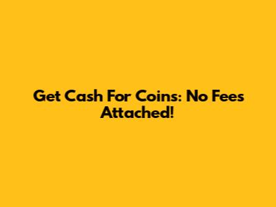 Get Cash For Coins: No Fees Attached!