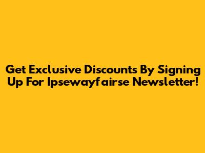 Get Exclusive Discounts By Signing Up For Ipsewayfairse Newsletter!