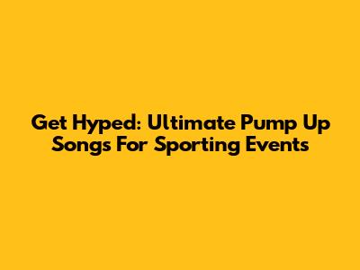 Get Hyped: Ultimate Pump Up Songs For Sporting Events