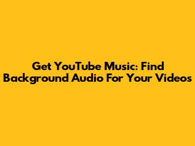 Get YouTube Music: Find Background Audio For Your Videos