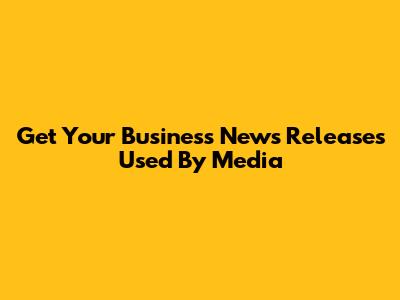 Get Your Business News Releases Used By Media