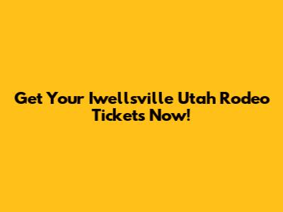 Get Your Iwellsville Utah Rodeo Tickets Now!