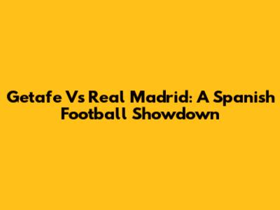 Getafe Vs Real Madrid: A Spanish Football Showdown