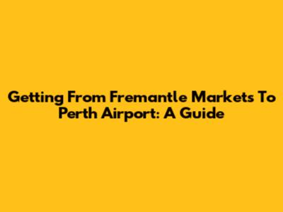 Getting From Fremantle Markets To Perth Airport: A Guide