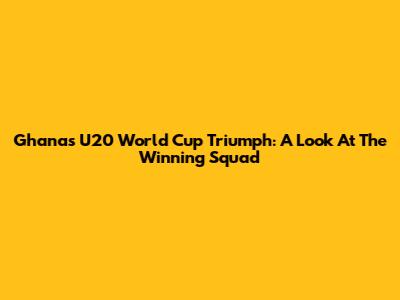 Ghana's U20 World Cup Triumph: A Look At The Winning Squad