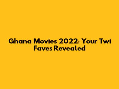 Ghana Movies 2022: Your Twi Faves Revealed