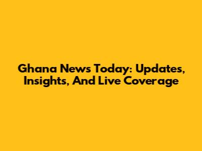 Ghana News Today: Updates, Insights, And Live Coverage