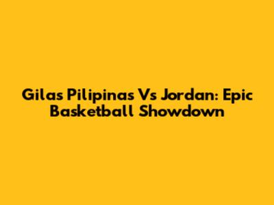 Gilas Pilipinas Vs Jordan: Epic Basketball Showdown