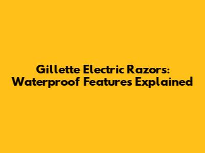 Gillette Electric Razors: Waterproof Features Explained