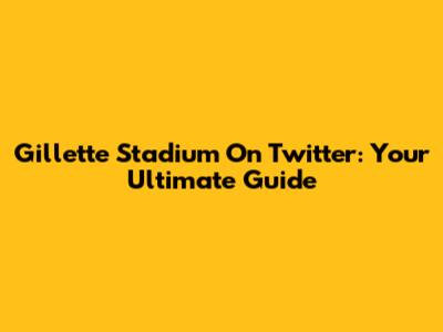 Gillette Stadium On Twitter: Your Ultimate Guide