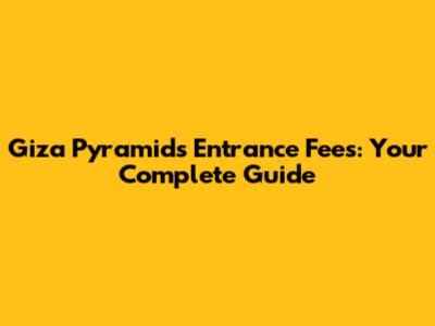 Giza Pyramids Entrance Fees: Your Complete Guide