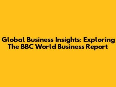 Global Business Insights: Exploring The BBC World Business Report