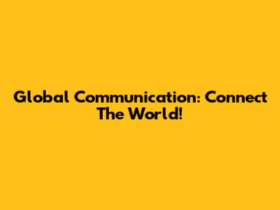 Global Communication: Connect The World!