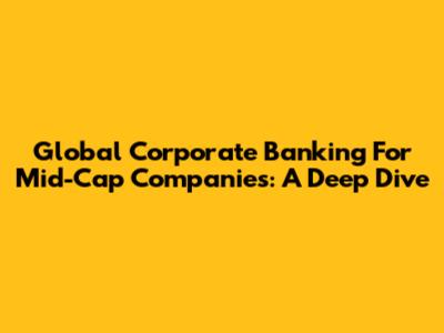 Global Corporate Banking For Mid-Cap Companies: A Deep Dive