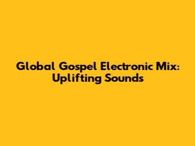 Global Gospel Electronic Mix: Uplifting Sounds