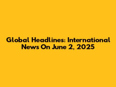Global Headlines: International News On June 2, 2025