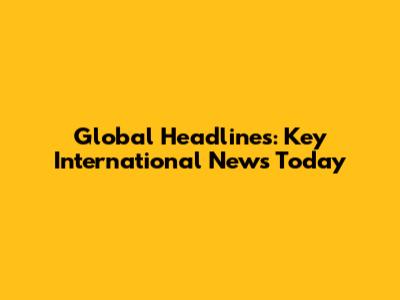 Global Headlines: Key International News Today