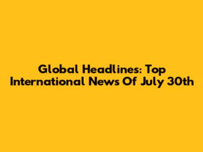 Global Headlines: Top International News Of July 30th
