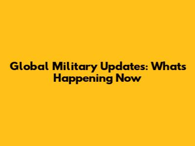 Global Military Updates: What's Happening Now