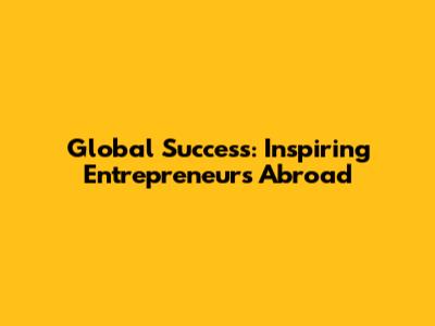 Global Success: Inspiring Entrepreneurs Abroad