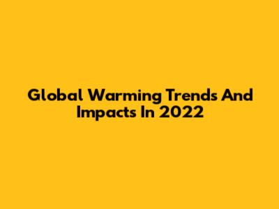 Global Warming Trends And Impacts In 2022
