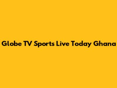 Globe TV Sports Live Today Ghana