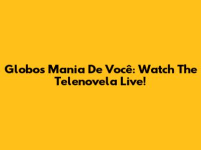 Globo's 'Mania De Você': Watch The Telenovela Live!