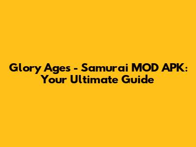 Glory Ages - Samurai MOD APK: Your Ultimate Guide