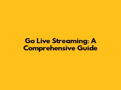 Go Live Streaming: A Comprehensive Guide