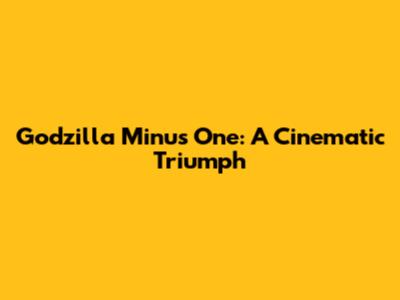Godzilla Minus One: A Cinematic Triumph